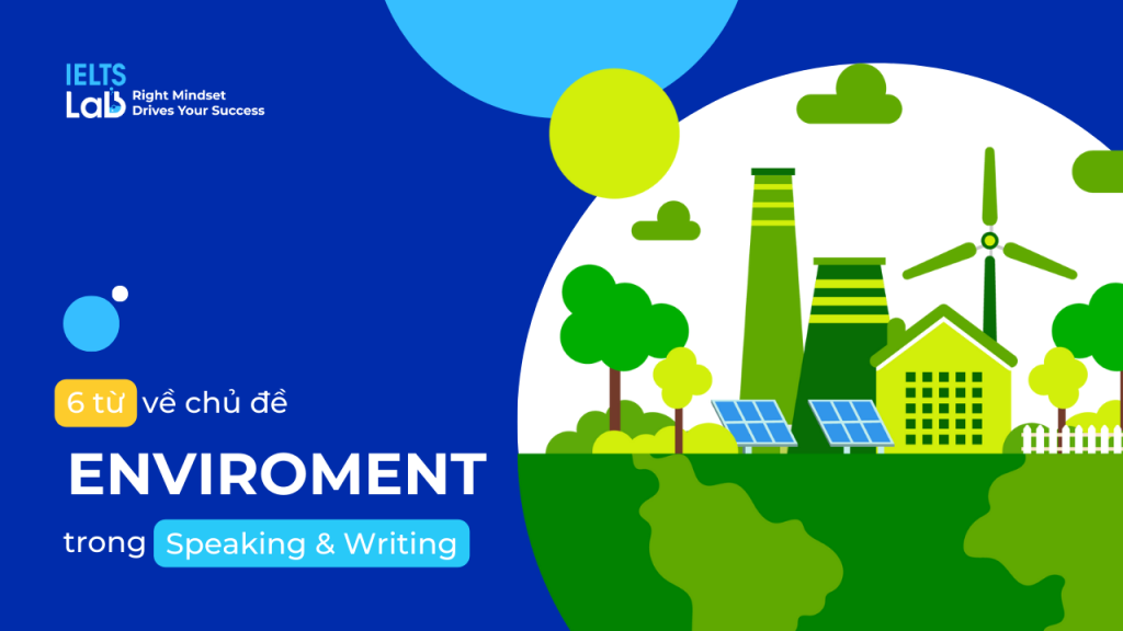 6 từ vựng về chủ đề môi trường (Eviroment) ứng dụng được cả Writing và Speaking